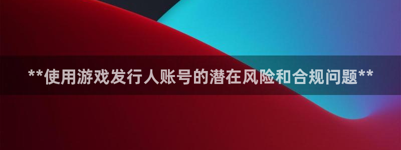 天辰平台用户登录不上怎么办：**使用游戏发行人账号的潜在风险和合规问题**